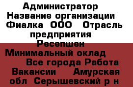 Администратор › Название организации ­ Фиалка, ООО › Отрасль предприятия ­ Ресепшен › Минимальный оклад ­ 25 000 - Все города Работа » Вакансии   . Амурская обл.,Серышевский р-н